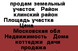 продам земельный участок › Район ­ клинский район › Площадь участка ­ 1 000 › Цена ­ 390 000 - Московская обл. Недвижимость » Дома, коттеджи, дачи продажа   . Московская обл.